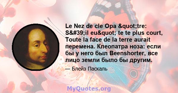 Le Nez de cle Opa "tre: S'il eu" te te plus court, Toute la face de la terre aurait перемена. Клеопатра ноза: если бы у него был Beenshorter, все лицо земли было бы другим.