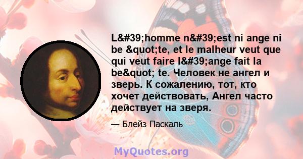 L'homme n'est ni ange ni be "te, et le malheur veut que qui veut faire l'ange fait la be" te. Человек не ангел и зверь. К сожалению, тот, кто хочет действовать, Ангел часто действует на зверя.