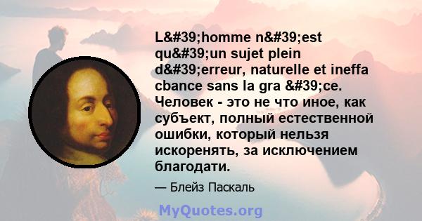 L'homme n'est qu'un sujet plein d'erreur, naturelle et ineffa cbance sans la gra 'ce. Человек - это не что иное, как субъект, полный естественной ошибки, который нельзя искоренять, за исключением