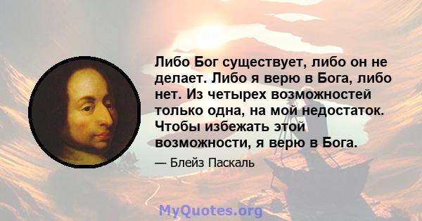 Либо Бог существует, либо он не делает. Либо я верю в Бога, либо нет. Из четырех возможностей только одна, на мой недостаток. Чтобы избежать этой возможности, я верю в Бога.