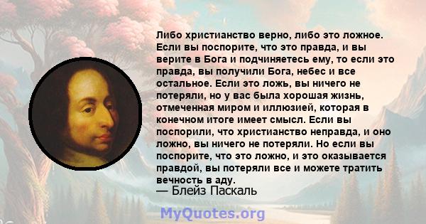 Либо христианство верно, либо это ложное. Если вы поспорите, что это правда, и вы верите в Бога и подчиняетесь ему, то если это правда, вы получили Бога, небес и все остальное. Если это ложь, вы ничего не потеряли, но у 