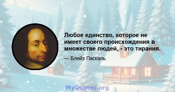 Любое единство, которое не имеет своего происхождения в множестве людей, - это тирания.