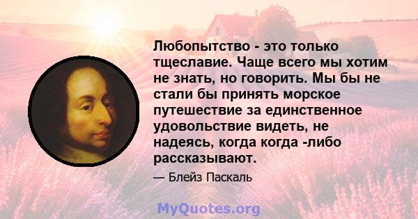 Любопытство - это только тщеславие. Чаще всего мы хотим не знать, но говорить. Мы бы не стали бы принять морское путешествие за единственное удовольствие видеть, не надеясь, когда когда -либо рассказывают.