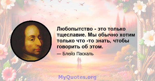 Любопытство - это только тщеславие. Мы обычно хотим только что -то знать, чтобы говорить об этом.