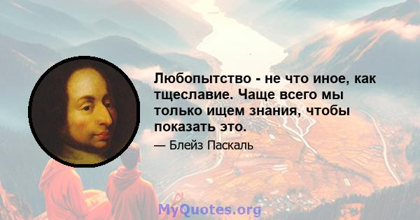 Любопытство - не что иное, как тщеславие. Чаще всего мы только ищем знания, чтобы показать это.