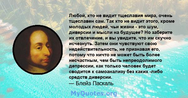 Любой, кто не видит тщеславия мира, очень тщеславен сам. Так кто не видит этого, кроме молодых людей, чьи жизни - это шум, диверсии и мысли на будущее? Но заберите их отвлечение, и вы увидите, что им скучно исчезнуть.