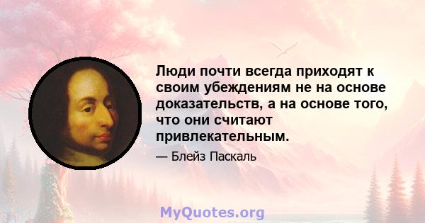 Люди почти всегда приходят к своим убеждениям не на основе доказательств, а на основе того, что они считают привлекательным.