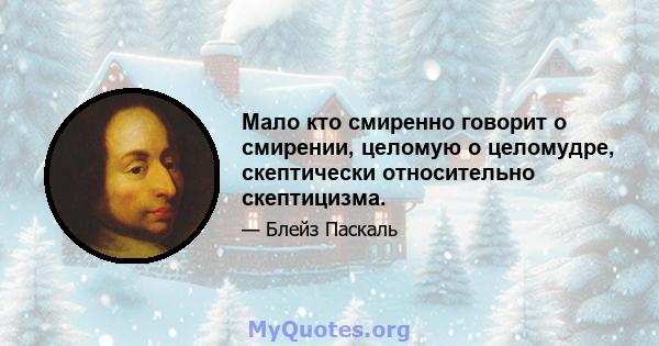 Мало кто смиренно говорит о смирении, целомую о целомудре, скептически относительно скептицизма.