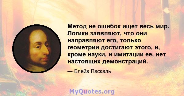 Метод не ошибок ищет весь мир. Логики заявляют, что они направляют его, только геометрии достигают этого, и, кроме науки, и имитации ее, нет настоящих демонстраций.