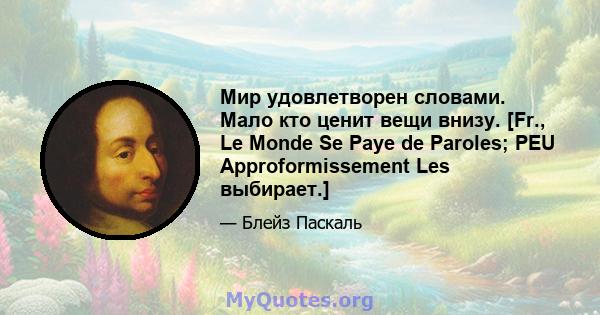 Мир удовлетворен словами. Мало кто ценит вещи внизу. [Fr., Le Monde Se Paye de Paroles; PEU Approformissement Les выбирает.]