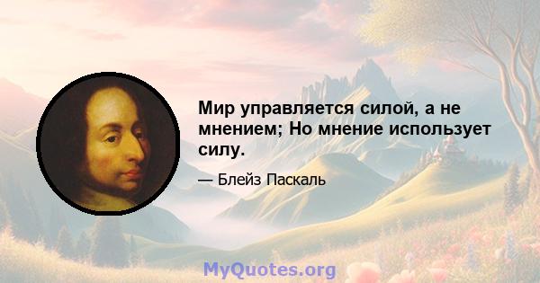 Мир управляется силой, а не мнением; Но мнение использует силу.