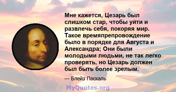 Мне кажется, Цезарь был слишком стар, чтобы уйти и развлечь себя, покоряя мир. Такое времяпрепровождение было в порядке для Августа и Александра; Они были молодыми людьми, не так легко проверять, но Цезарь должен был