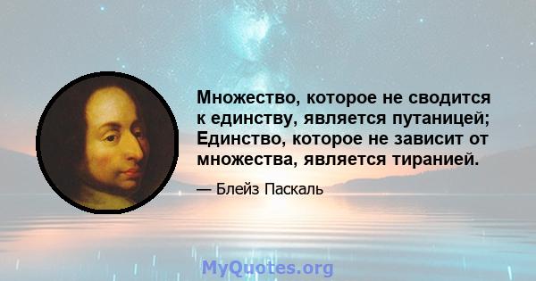 Множество, которое не сводится к единству, является путаницей; Единство, которое не зависит от множества, является тиранией.