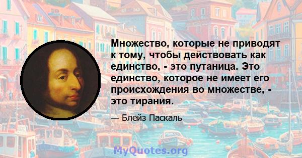 Множество, которые не приводят к тому, чтобы действовать как единство, - это путаница. Это единство, которое не имеет его происхождения во множестве, - это тирания.