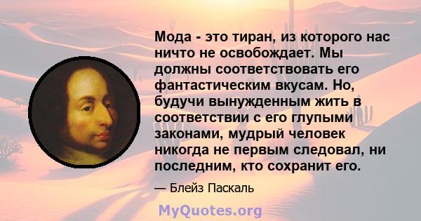 Мода - это тиран, из которого нас ничто не освобождает. Мы должны соответствовать его фантастическим вкусам. Но, будучи вынужденным жить в соответствии с его глупыми законами, мудрый человек никогда не первым следовал,