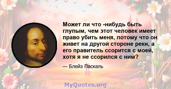 Может ли что -нибудь быть глупым, чем этот человек имеет право убить меня, потому что он живет на другой стороне реки, а его правитель ссорится с моей, хотя я не ссорился с ним?