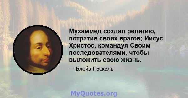 Мухаммед создал религию, потратив своих врагов; Иисус Христос, командуя Своим последователями, чтобы выложить свою жизнь.