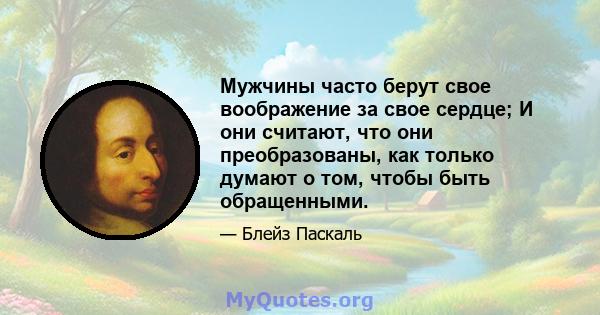 Мужчины часто берут свое воображение за свое сердце; И они считают, что они преобразованы, как только думают о том, чтобы быть обращенными.