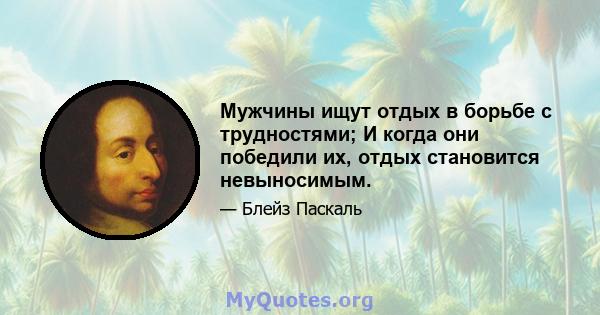 Мужчины ищут отдых в борьбе с трудностями; И когда они победили их, отдых становится невыносимым.