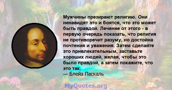 Мужчины презирают религию. Они ненавидят это и боятся, что это может быть правдой. Лечение от этого - в первую очередь показать, что религия не противоречит разуму, но достойна почтения и уважения. Затем сделайте это