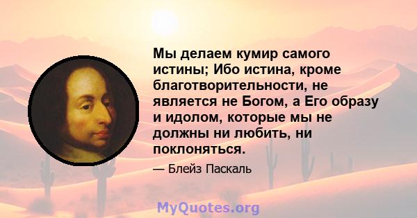 Мы делаем кумир самого истины; Ибо истина, кроме благотворительности, не является не Богом, а Его образу и идолом, которые мы не должны ни любить, ни поклоняться.