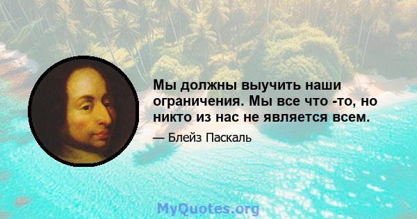 Мы должны выучить наши ограничения. Мы все что -то, но никто из нас не является всем.