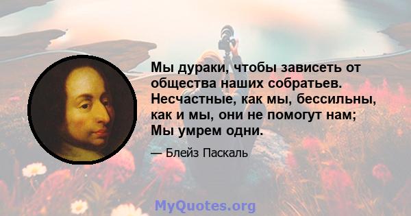 Мы дураки, чтобы зависеть от общества наших собратьев. Несчастные, как мы, бессильны, как и мы, они не помогут нам; Мы умрем одни.