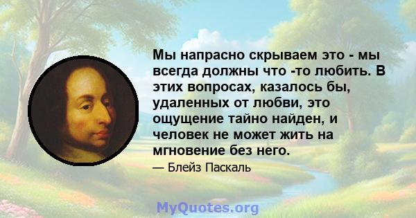 Мы напрасно скрываем это - мы всегда должны что -то любить. В этих вопросах, казалось бы, удаленных от любви, это ощущение тайно найден, и человек не может жить на мгновение без него.