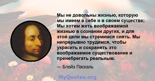 Мы не довольны жизнью, которую мы имеем в себе и в своем существе; Мы хотим жить воображаемой жизнью в сознании других, и для этой цели мы стремимся сиять. Мы непрерывно трудимся, чтобы украсить и сохранять это