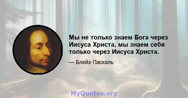 Мы не только знаем Бога через Иисуса Христа, мы знаем себя только через Иисуса Христа.