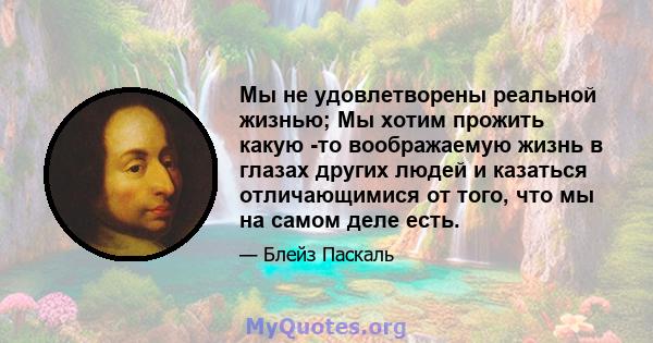 Мы не удовлетворены реальной жизнью; Мы хотим прожить какую -то воображаемую жизнь в глазах других людей и казаться отличающимися от того, что мы на самом деле есть.