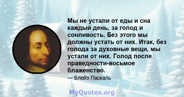 Мы не устали от еды и сна каждый день, за голод и сонливость. Без этого мы должны устать от них. Итак, без голода за духовные вещи, мы устали от них. Голод после праведности-восьмое блаженство.