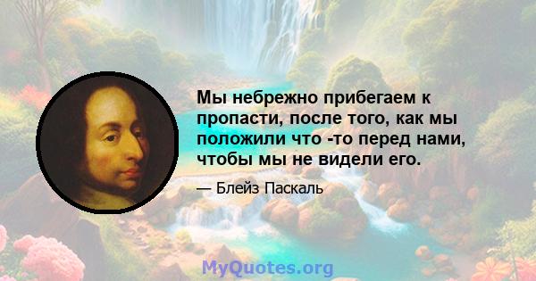 Мы небрежно прибегаем к пропасти, после того, как мы положили что -то перед нами, чтобы мы не видели его.