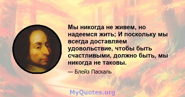 Мы никогда не живем, но надеемся жить; И поскольку мы всегда доставляем удовольствие, чтобы быть счастливыми, должно быть, мы никогда не таковы.