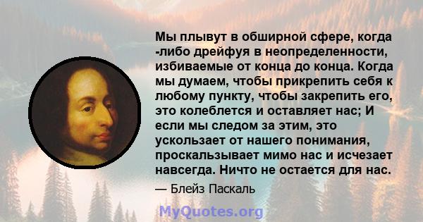 Мы плывут в обширной сфере, когда -либо дрейфуя в неопределенности, избиваемые от конца до конца. Когда мы думаем, чтобы прикрепить себя к любому пункту, чтобы закрепить его, это колеблется и оставляет нас; И если мы