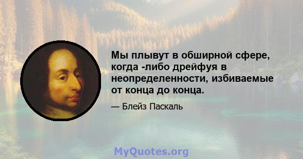 Мы плывут в обширной сфере, когда -либо дрейфуя в неопределенности, избиваемые от конца до конца.