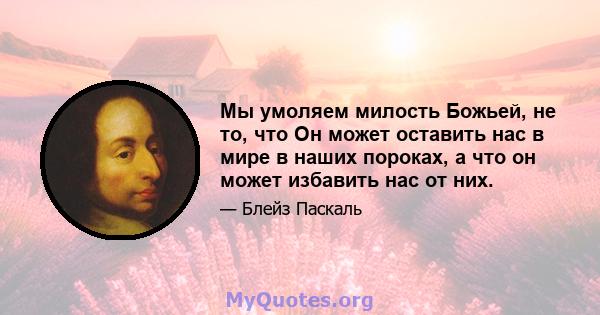 Мы умоляем милость Божьей, не то, что Он может оставить нас в мире в наших пороках, а что он может избавить нас от них.