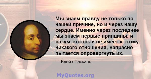 Мы знаем правду не только по нашей причине, но и через нашу сердце. Именно через последнее мы знаем первые принципы, и разум, который не имеет к этому никакого отношения, напрасно пытается опровергнуть их.