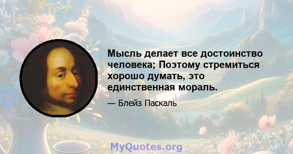 Мысль делает все достоинство человека; Поэтому стремиться хорошо думать, это единственная мораль.