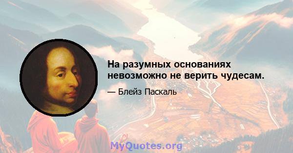 На разумных основаниях невозможно не верить чудесам.