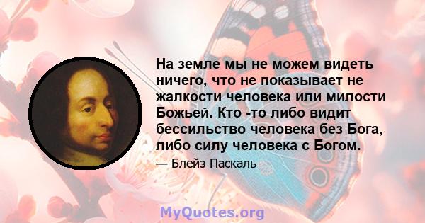 На земле мы не можем видеть ничего, что не показывает не жалкости человека или милости Божьей. Кто -то либо видит бессильство человека без Бога, либо силу человека с Богом.