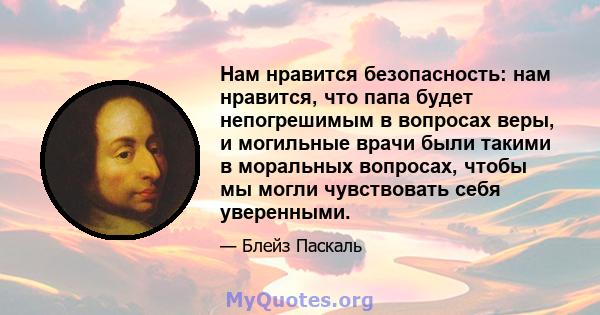 Нам нравится безопасность: нам нравится, что папа будет непогрешимым в вопросах веры, и могильные врачи были такими в моральных вопросах, чтобы мы могли чувствовать себя уверенными.