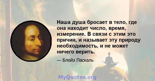 Наша душа бросает в тело, где она находит число, время, измерение. В связи с этим это причин, и называет эту природу необходимость, и не может ничего верить.