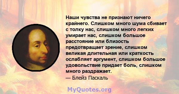 Наши чувства не признают ничего крайнего. Слишком много шума сбивает с толку нас, слишком много легких умирает нас, слишком большое расстояние или близость предотвращает зрение, слишком великая длительная или краткость