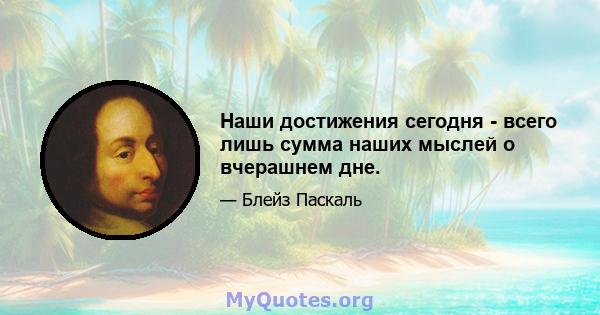 Наши достижения сегодня - всего лишь сумма наших мыслей о вчерашнем дне.