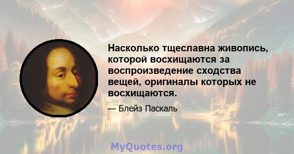 Насколько тщеславна живопись, которой восхищаются за воспроизведение сходства вещей, оригиналы которых не восхищаются.