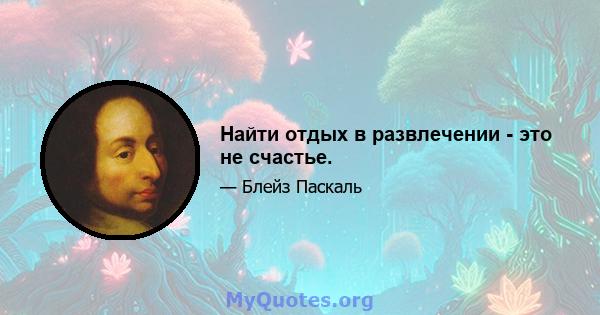 Найти отдых в развлечении - это не счастье.