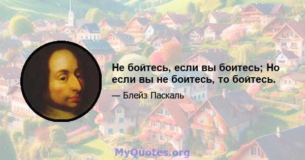 Не бойтесь, если вы боитесь; Но если вы не боитесь, то бойтесь.