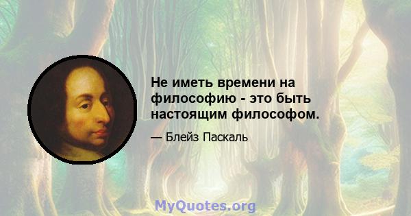 Не иметь времени на философию - это быть настоящим философом.