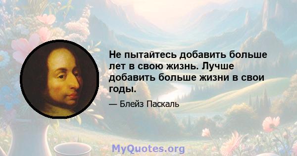 Не пытайтесь добавить больше лет в свою жизнь. Лучше добавить больше жизни в свои годы.